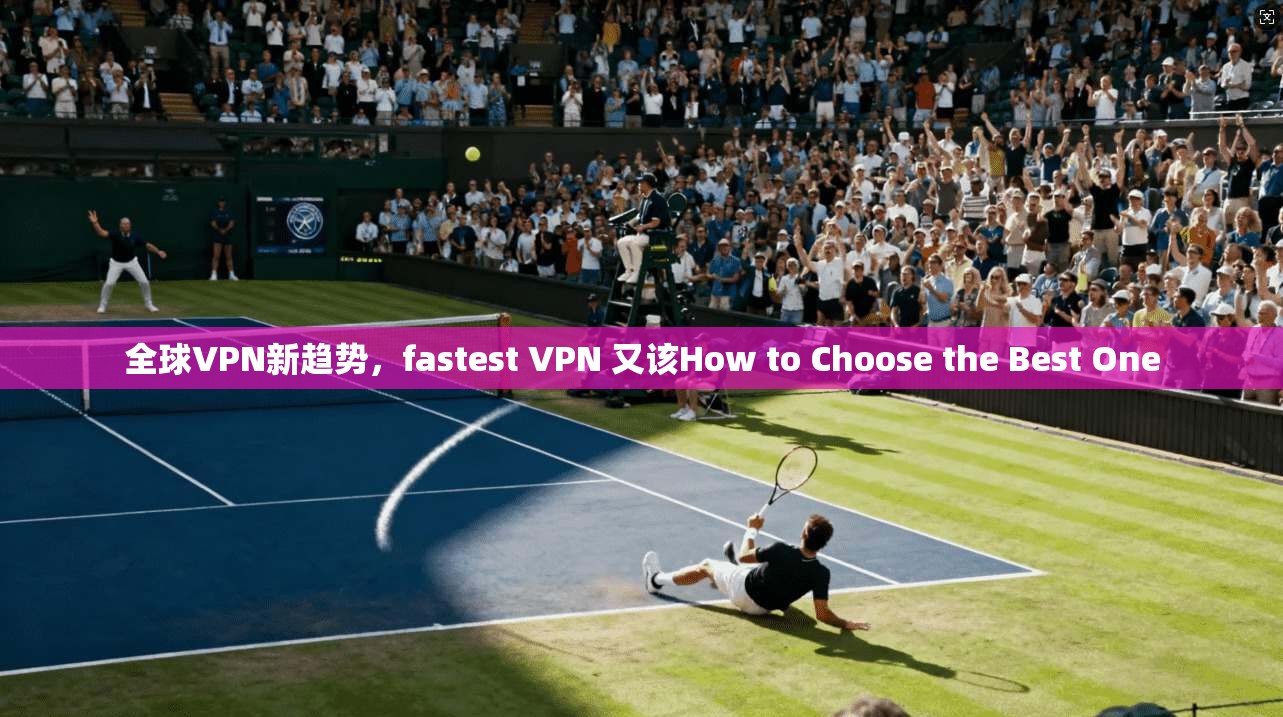 全球VPN新趋势，fastest VPN 又该How to Choose the Best One