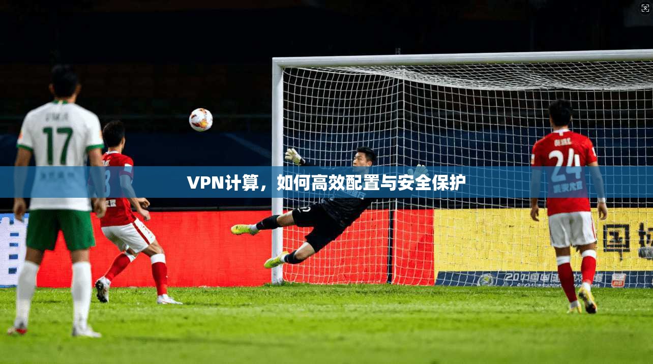 VPN计算,如何高效配置与安全保护