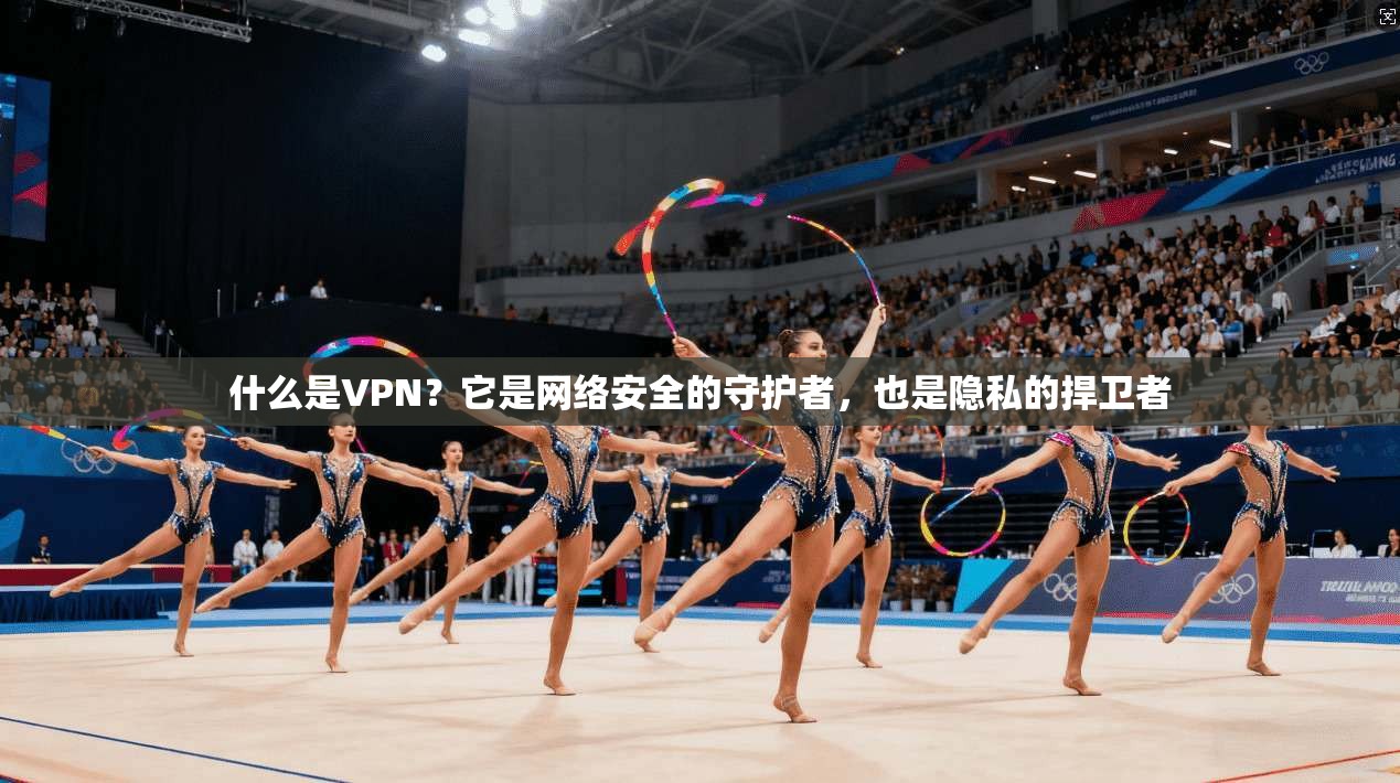 什么是VPN?它是网络安全的守护者,也是隐私的捍卫者
