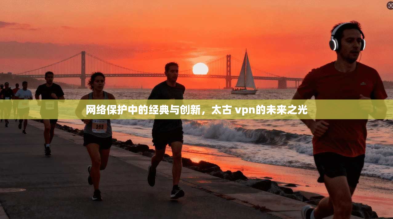 网络保护中的经典与创新，太古 vpn的未来之光