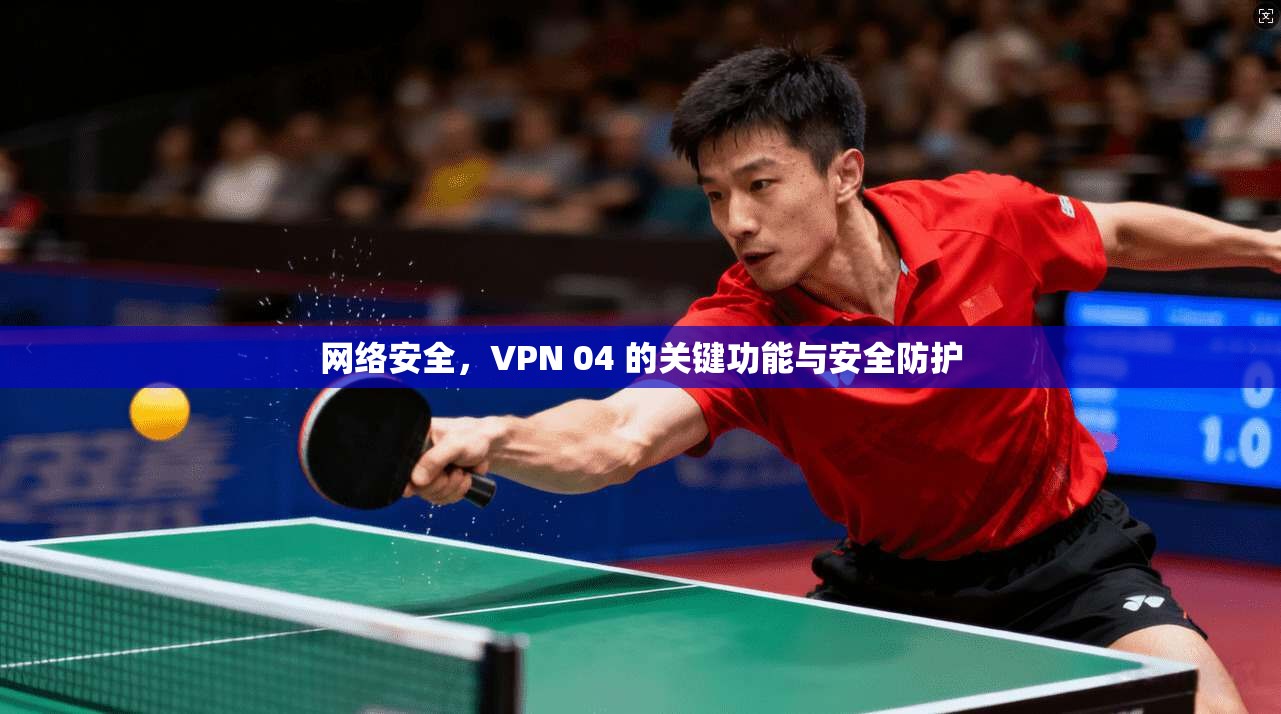 网络安全,VPN 04 的关键功能与安全防护