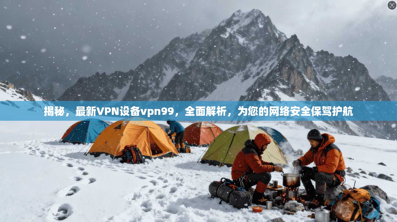 揭秘,最新VPN设备vpn99,全面解析,为您的网络安全保驾护航