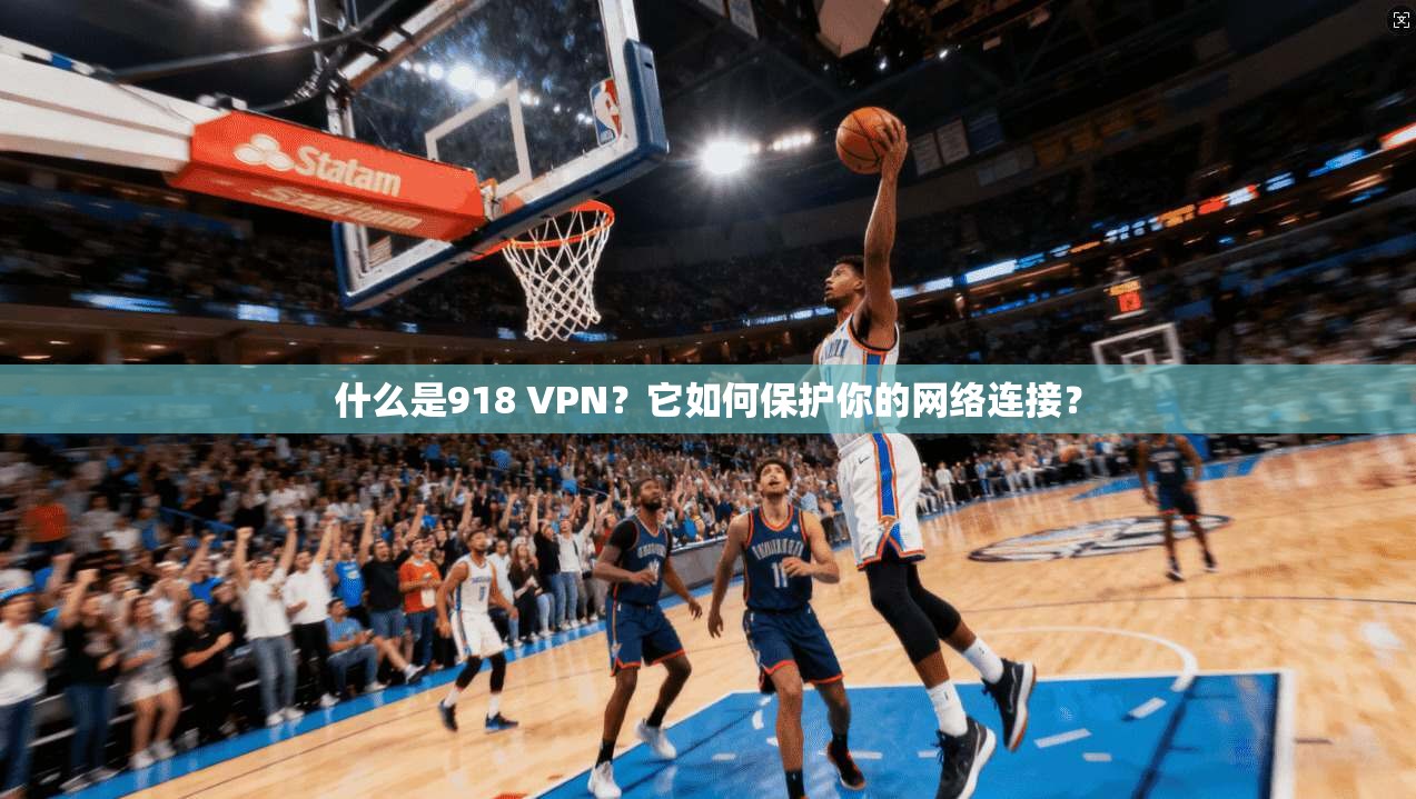 什么是918 VPN？它如何保护你的网络连接？