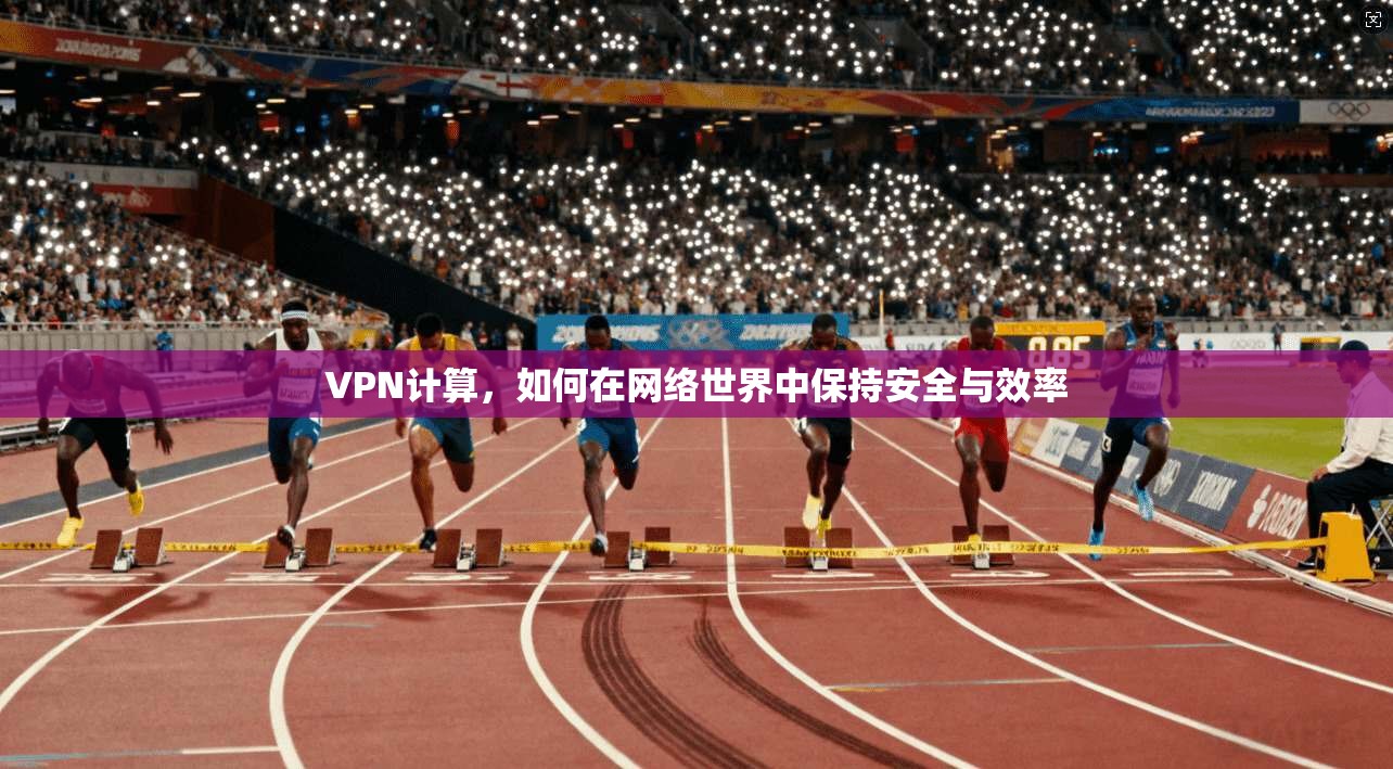 VPN计算，如何在网络世界中保持安全与效率