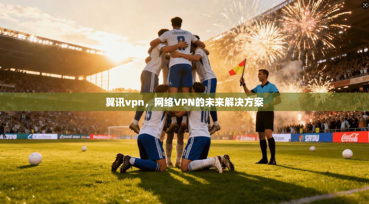 翼讯vpn,网络VPN的未来解决方案