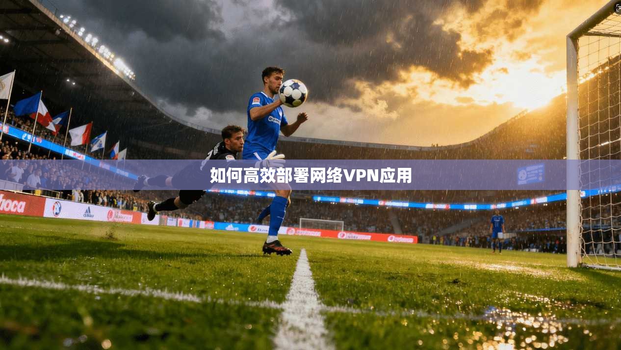 如何高效部署网络VPN应用 如何高效部署网络VPN应用