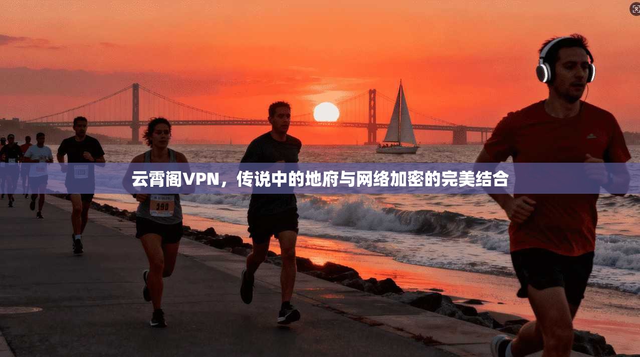 云霄阁VPN，传说中的地府与网络加密的完美结合