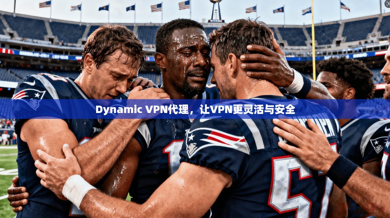 Dynamic VPN代理，让VPN更灵活与安全