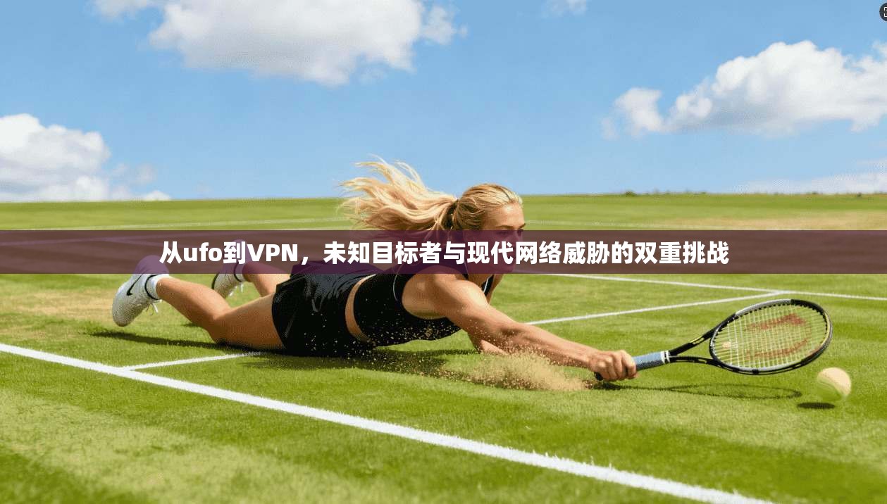 从ufo到VPN，未知目标者与现代网络威胁的双重挑战