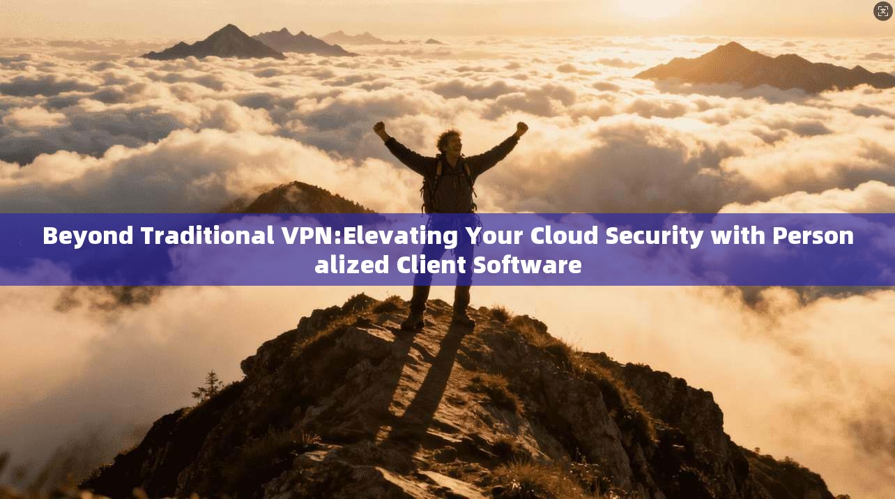 Beyond Traditional VPN:Elevating Your Cloud Security with Personalized Client Software