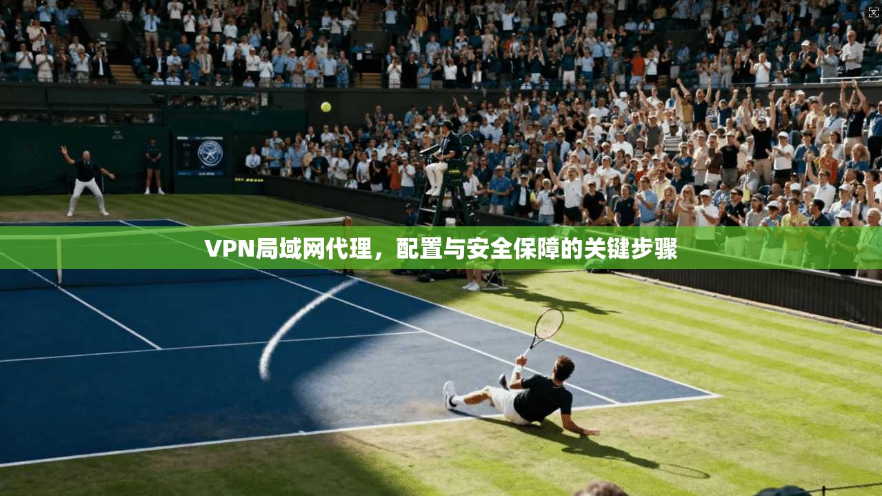 VPN局域网代理,配置与安全保障的关键步骤