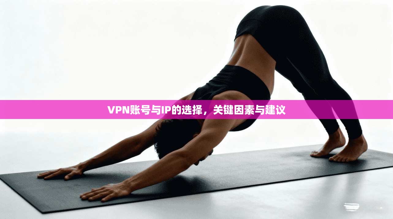 VPN账号与IP的选择,关键因素与建议