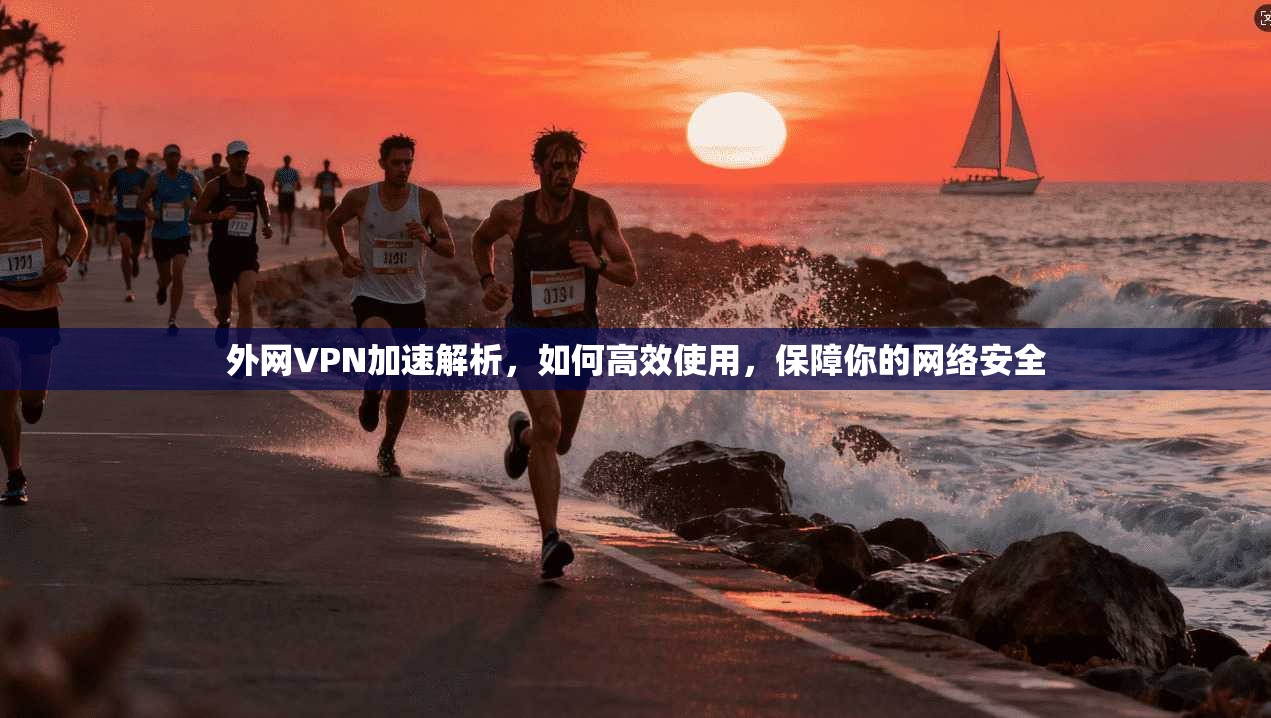 外网VPN加速解析,如何高效使用,保障你的网络安全 外网VPN加速解析,如何高效使用,保障你的网络安全