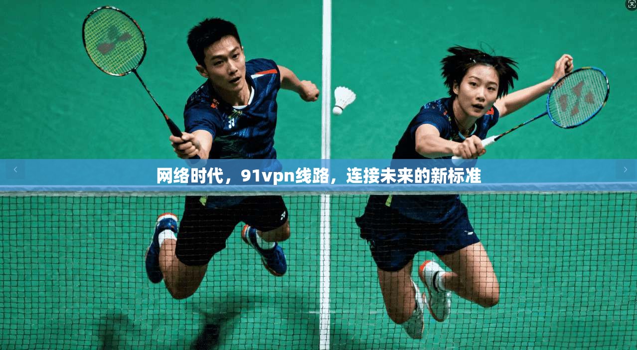 网络时代,91vpn线路,连接未来的新标准