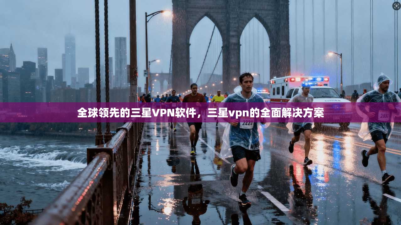 全球领先的三星VPN软件,三星vpn的全面解决方案