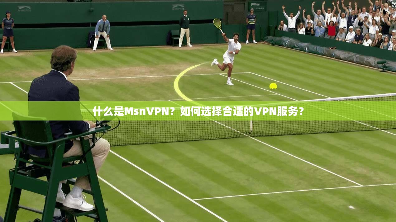 什么是MsnVPN?如何选择合适的VPN服务? 什么是MsnVPN?如何选择合适的VPN服务?