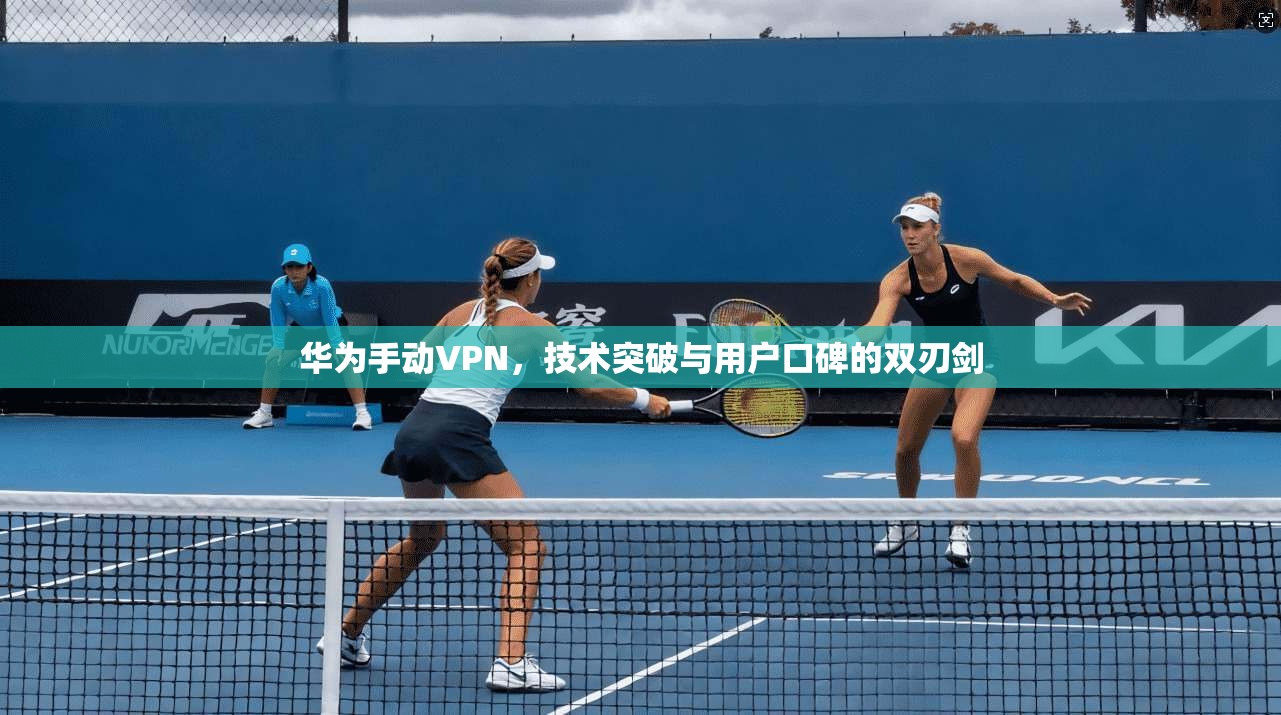 华为手动VPN，技术突破与用户口碑的双刃剑