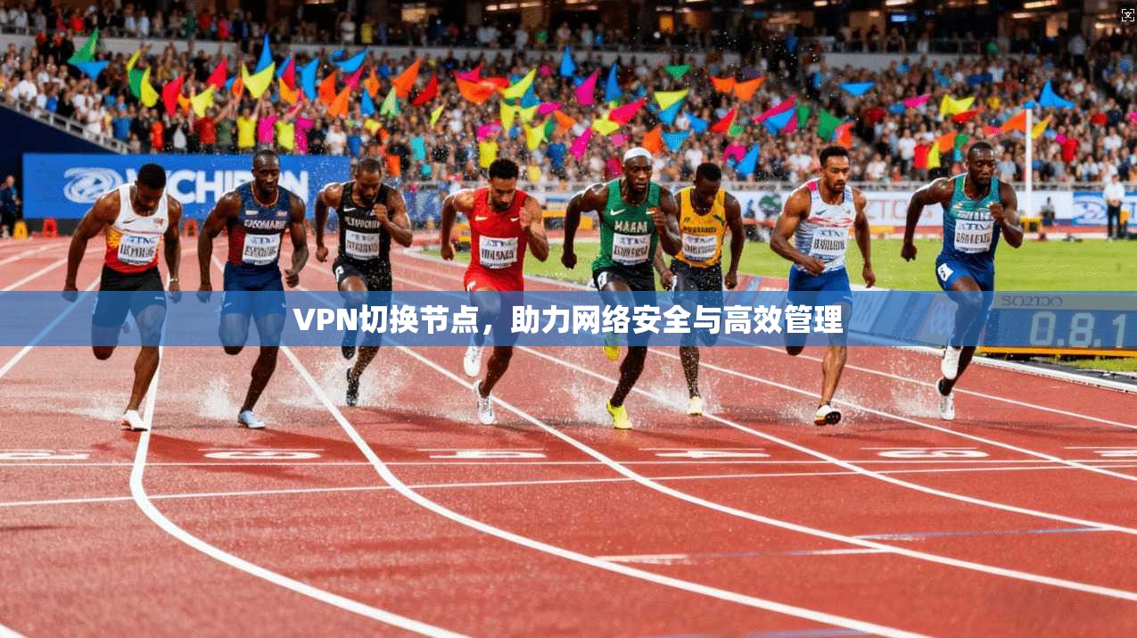 VPN切换节点，助力网络安全与高效管理