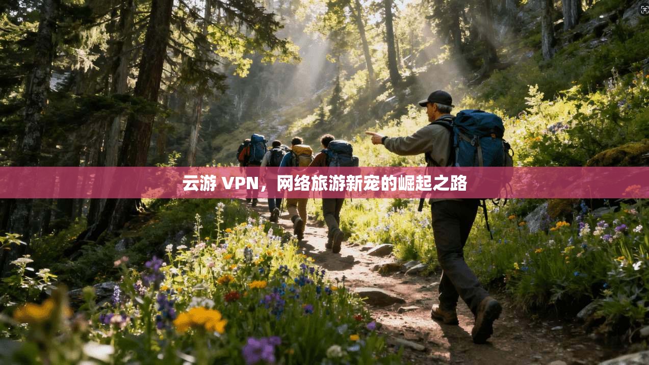 云游 VPN，网络旅游新宠的崛起之路