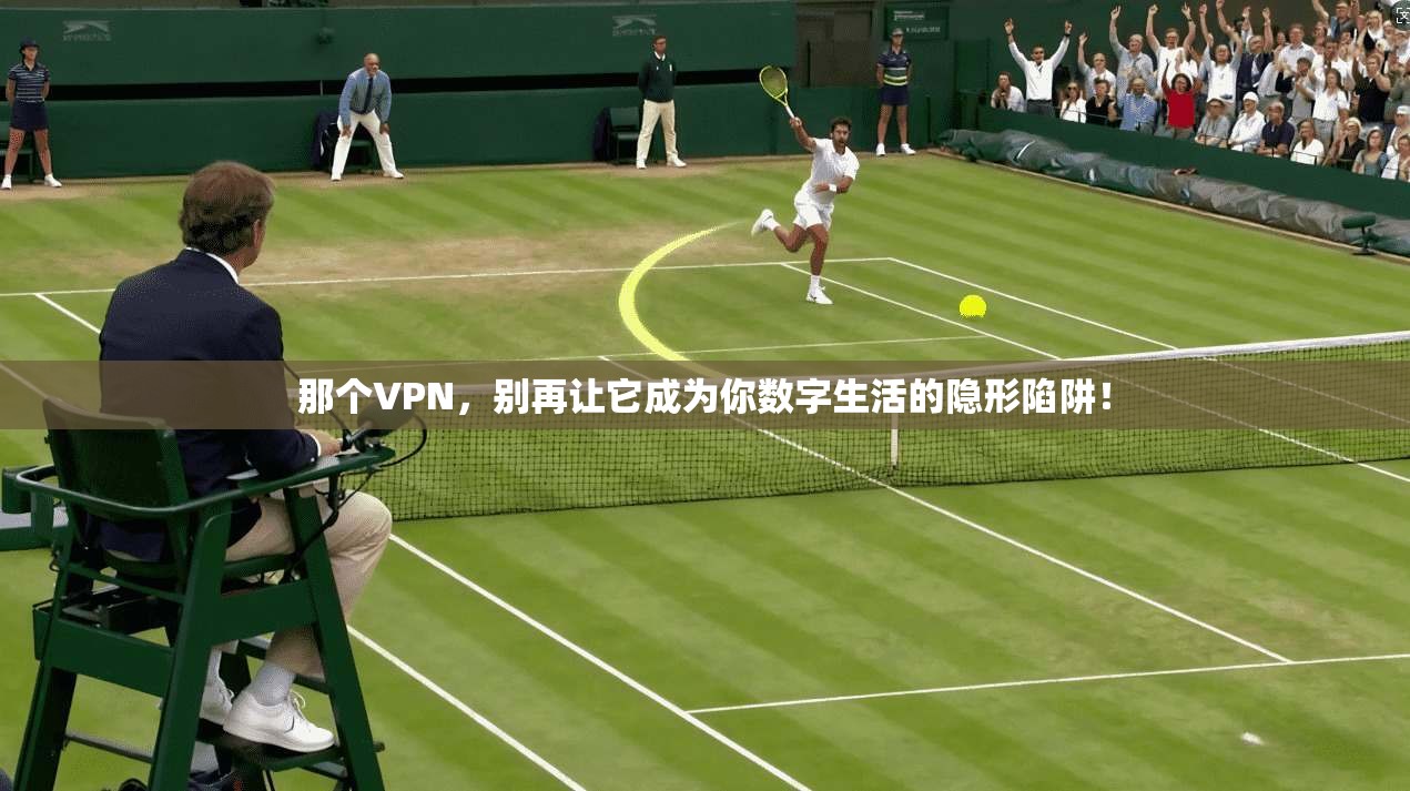 那个VPN，别再让它成为你数字生活的隐形陷阱！