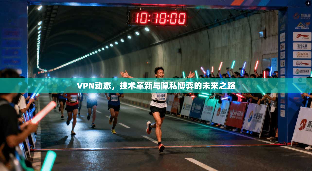 VPN动态，技术革新与隐私博弈的未来之路