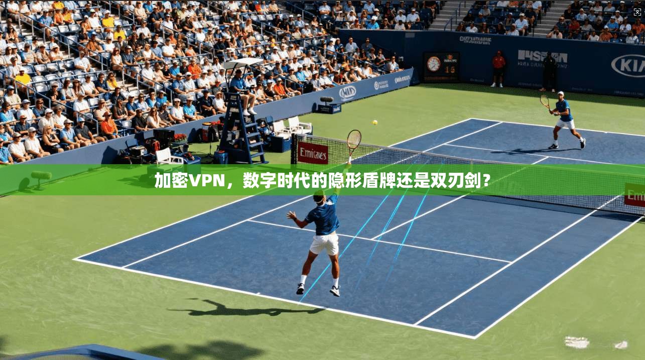 加密VPN，数字时代的隐形盾牌还是双刃剑？