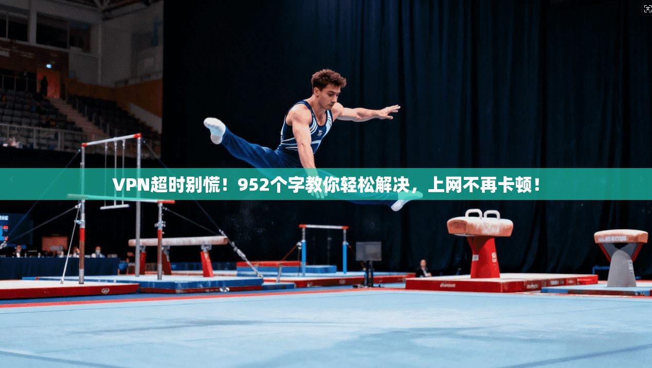 VPN超时别慌！952个字教你轻松解决，上网不再卡顿！