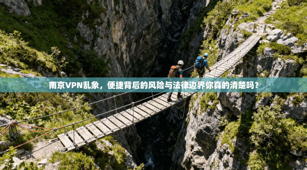 南京VPN乱象，便捷背后的风险与法律边界你真的清楚吗？