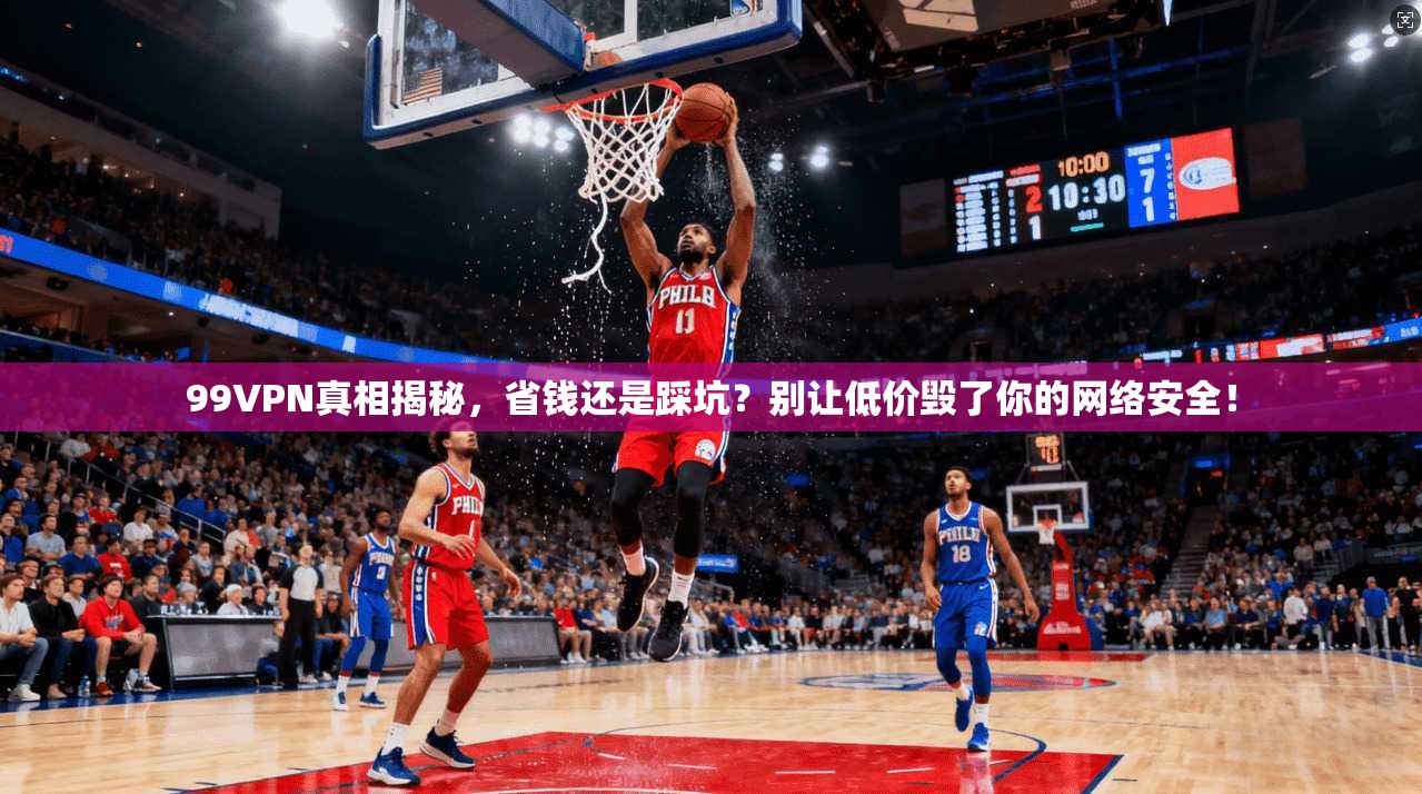 99VPN真相揭秘，省钱还是踩坑？别让低价毁了你的网络安全！