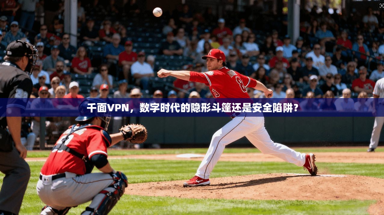 千面VPN，数字时代的隐形斗篷还是安全陷阱？