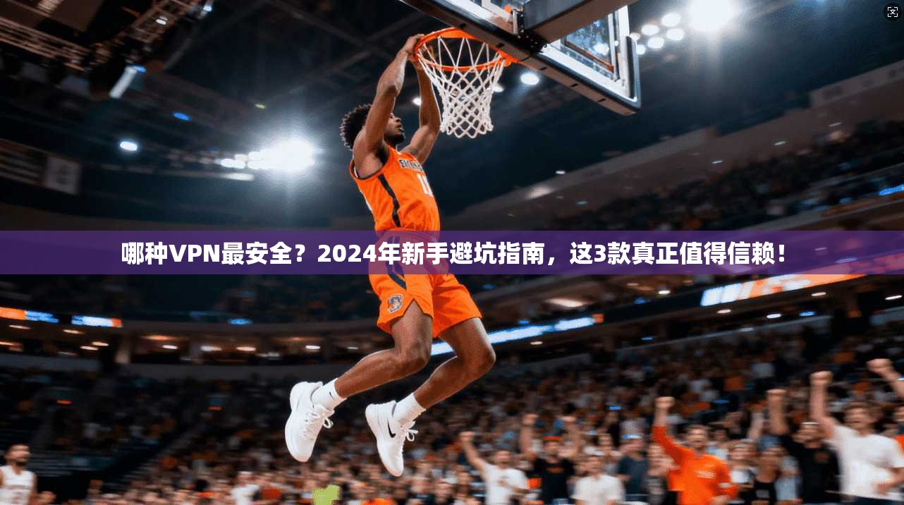 哪种VPN最安全？2024年新手避坑指南，这3款真正值得信赖！