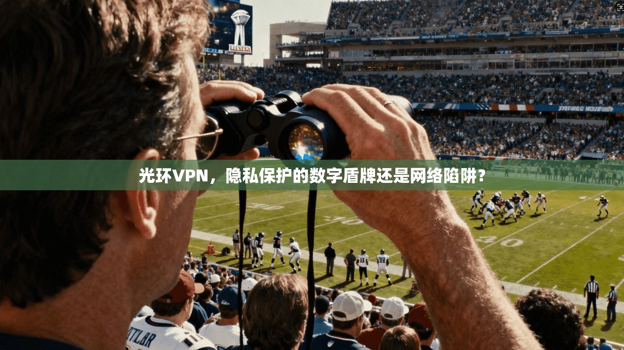 光环VPN，隐私保护的数字盾牌还是网络陷阱？