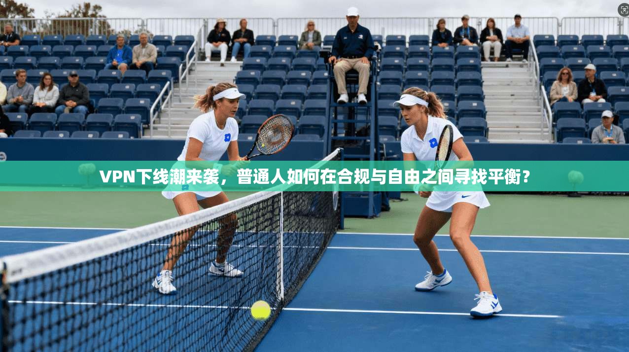 VPN下线潮来袭，普通人如何在合规与自由之间寻找平衡？