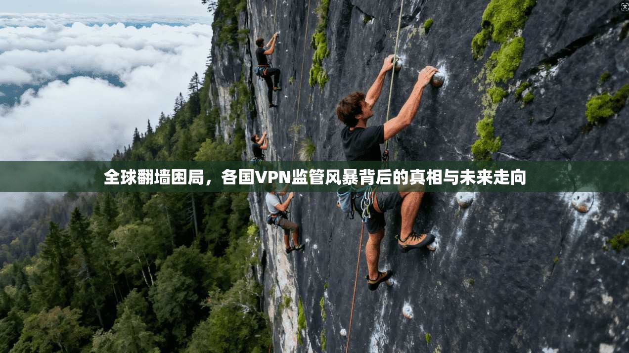 全球翻墙困局，各国VPN监管风暴背后的真相与未来走向