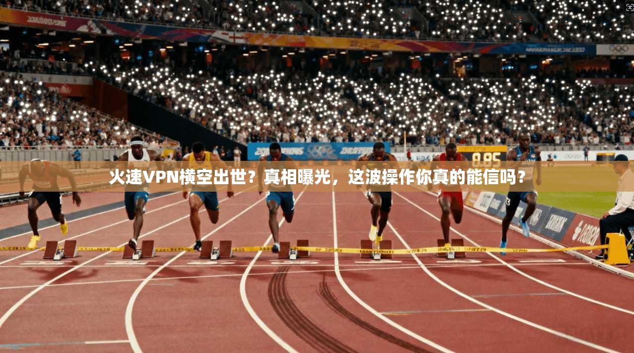 火速VPN横空出世?真相曝光,这波操作你真的能信吗?
