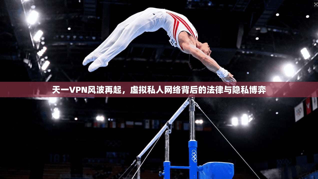 天一VPN风波再起,虚拟私人网络背后的法律与隐私博弈 天一VPN风波再起,虚拟私人网络背后的法律与隐私博弈