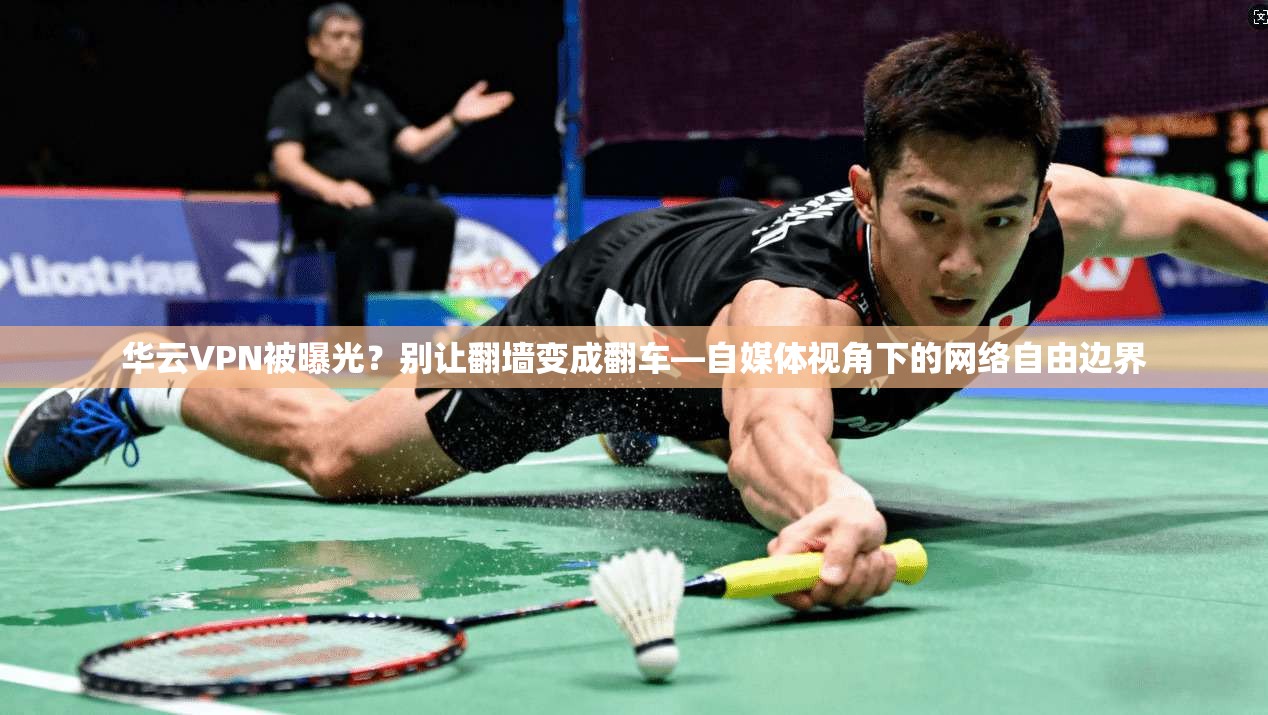 华云VPN被曝光?别让翻墙变成翻车—自媒体视角下的网络自由边界