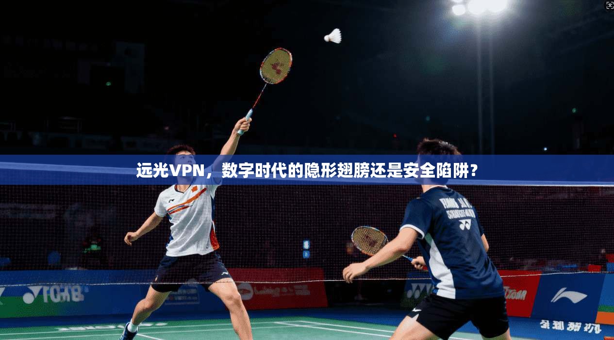 远光VPN，数字时代的隐形翅膀还是安全陷阱？