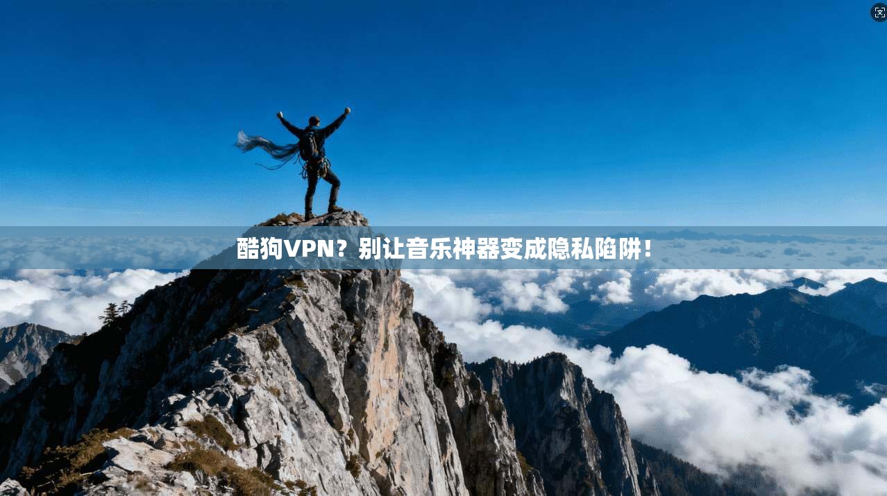 酷狗VPN？别让音乐神器变成隐私陷阱！