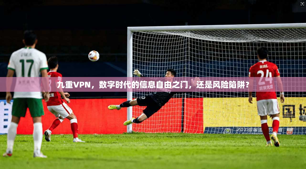 九重VPN，数字时代的信息自由之门，还是风险陷阱？