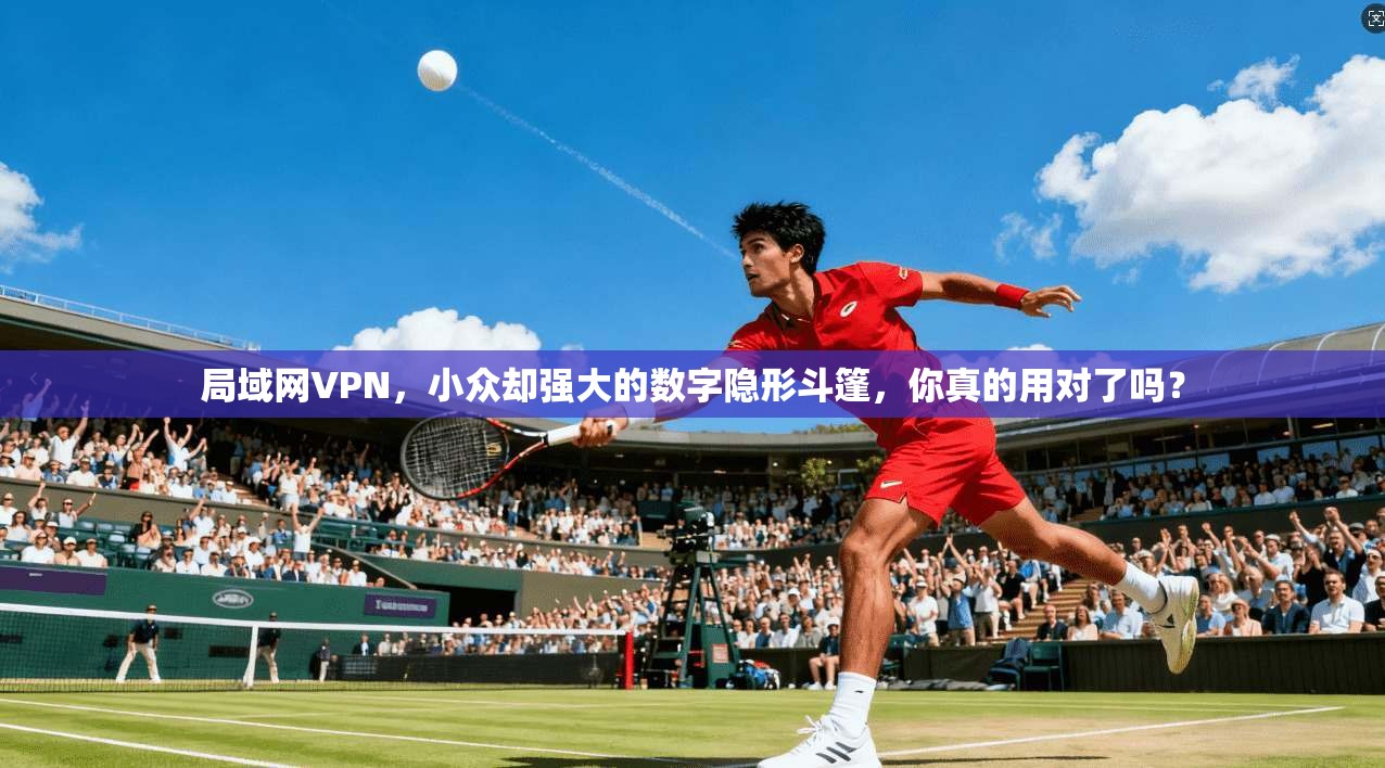 局域网VPN，小众却强大的数字隐形斗篷，你真的用对了吗？