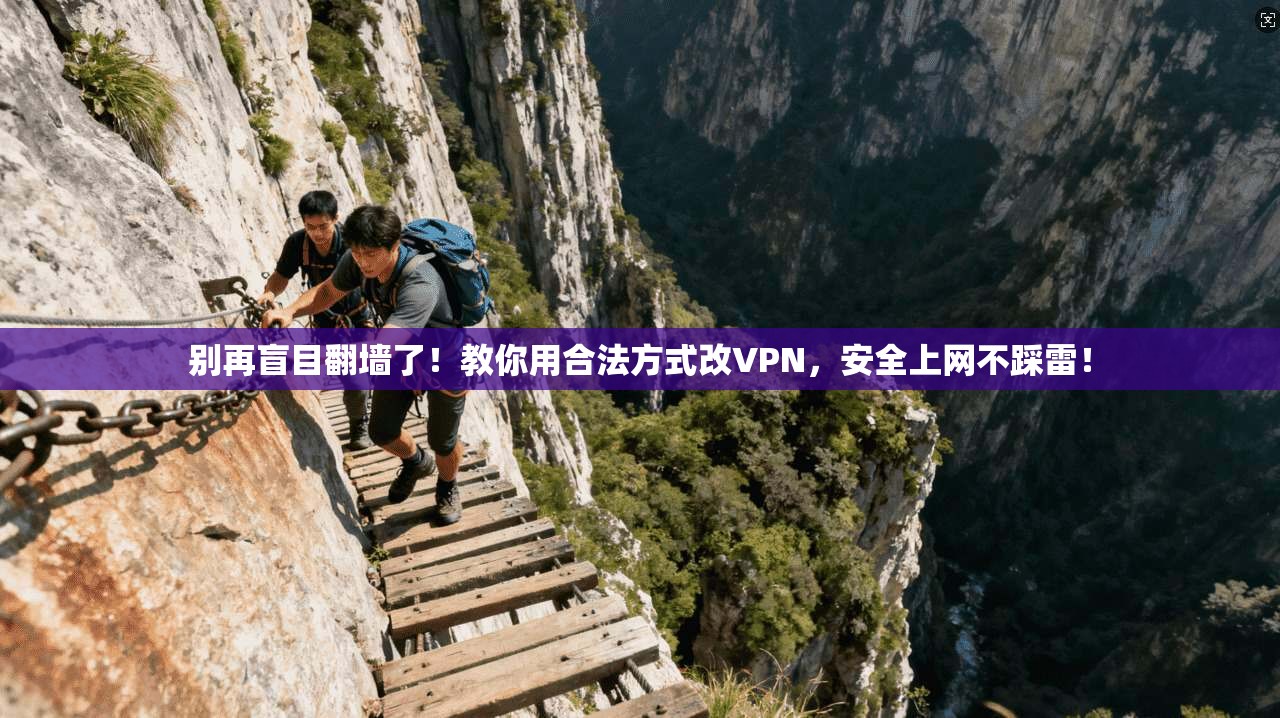 别再盲目翻墙了！教你用合法方式改VPN，安全上网不踩雷！