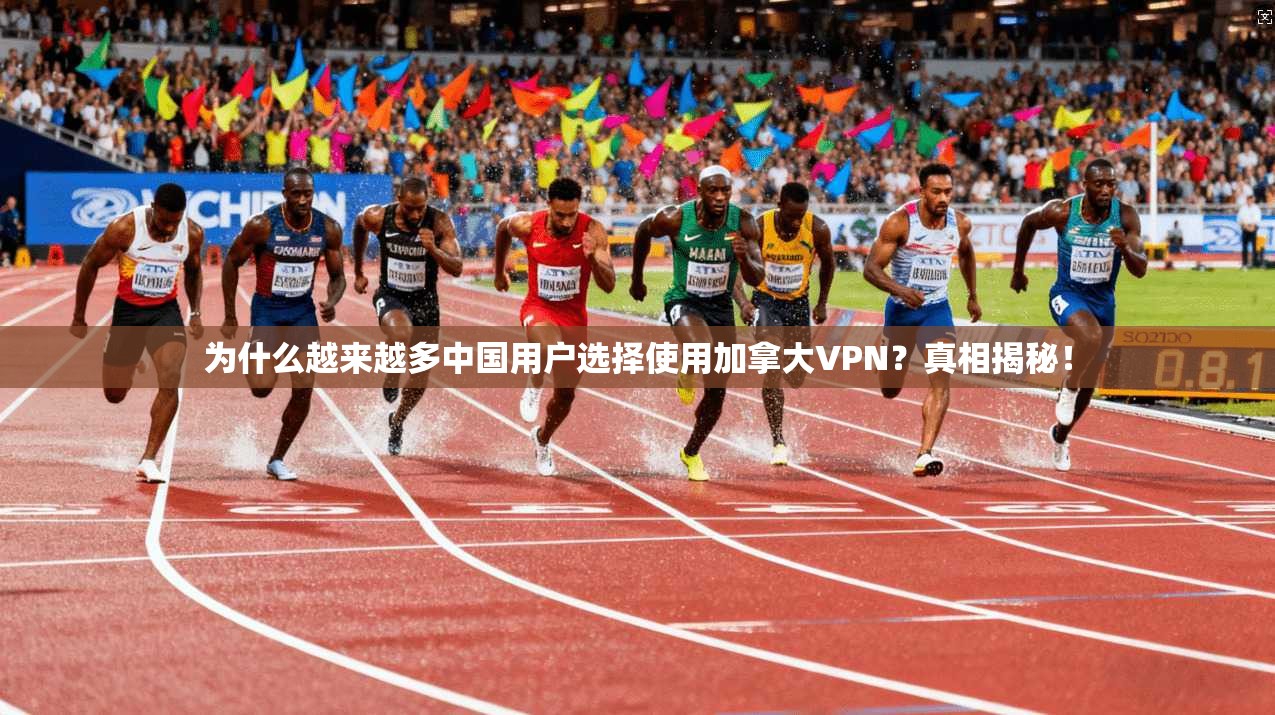 为什么越来越多中国用户选择使用加拿大VPN？真相揭秘！