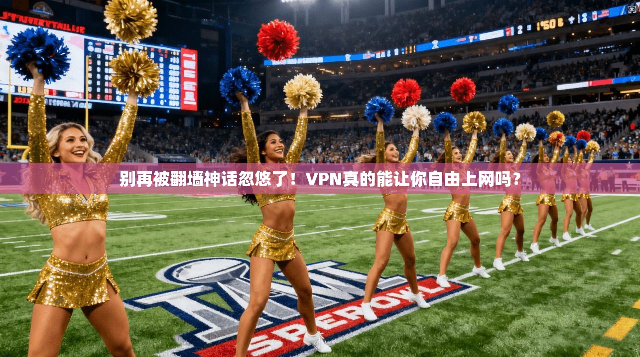 别再被翻墙神话忽悠了！VPN真的能让你自由上网吗？