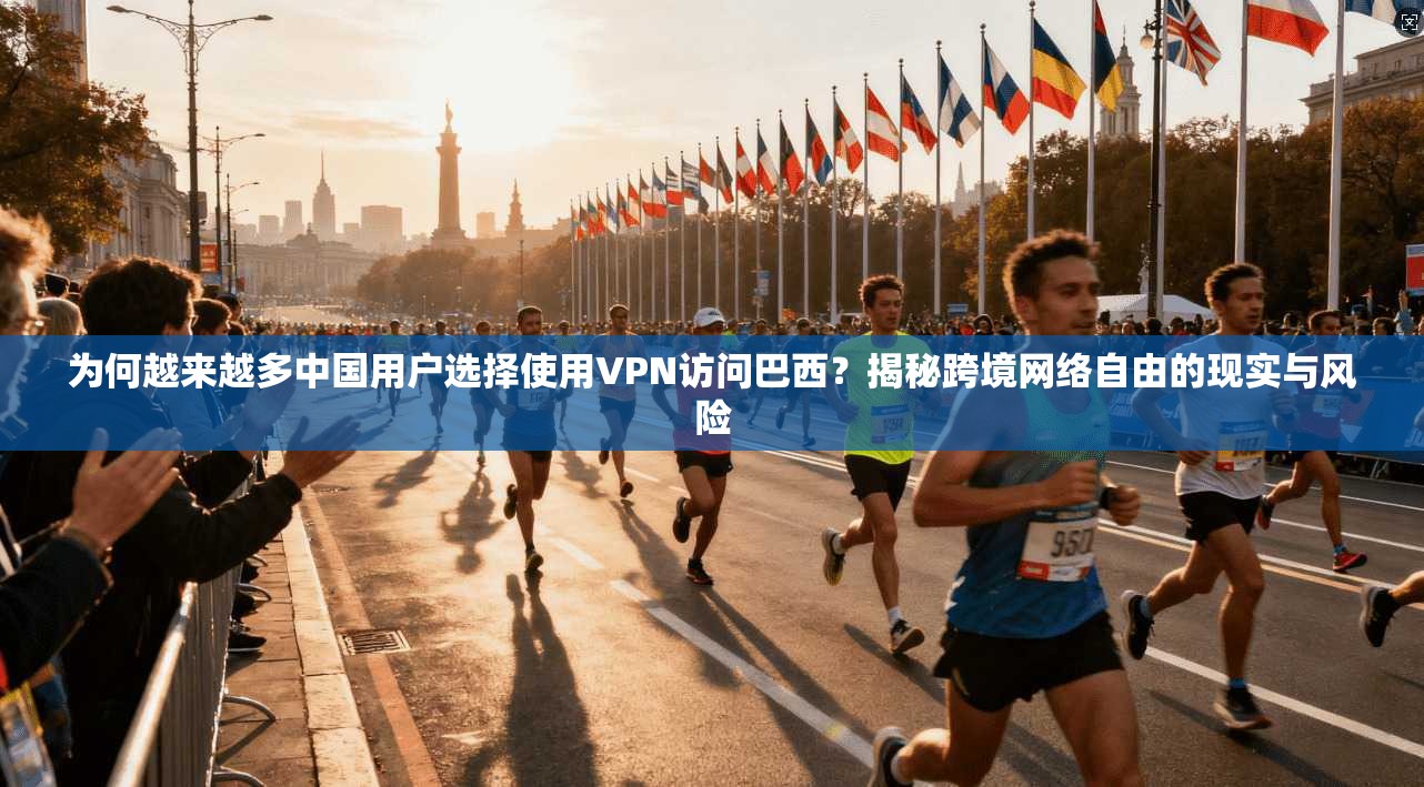 为何越来越多中国用户选择使用VPN访问巴西？揭秘跨境网络自由的现实与风险