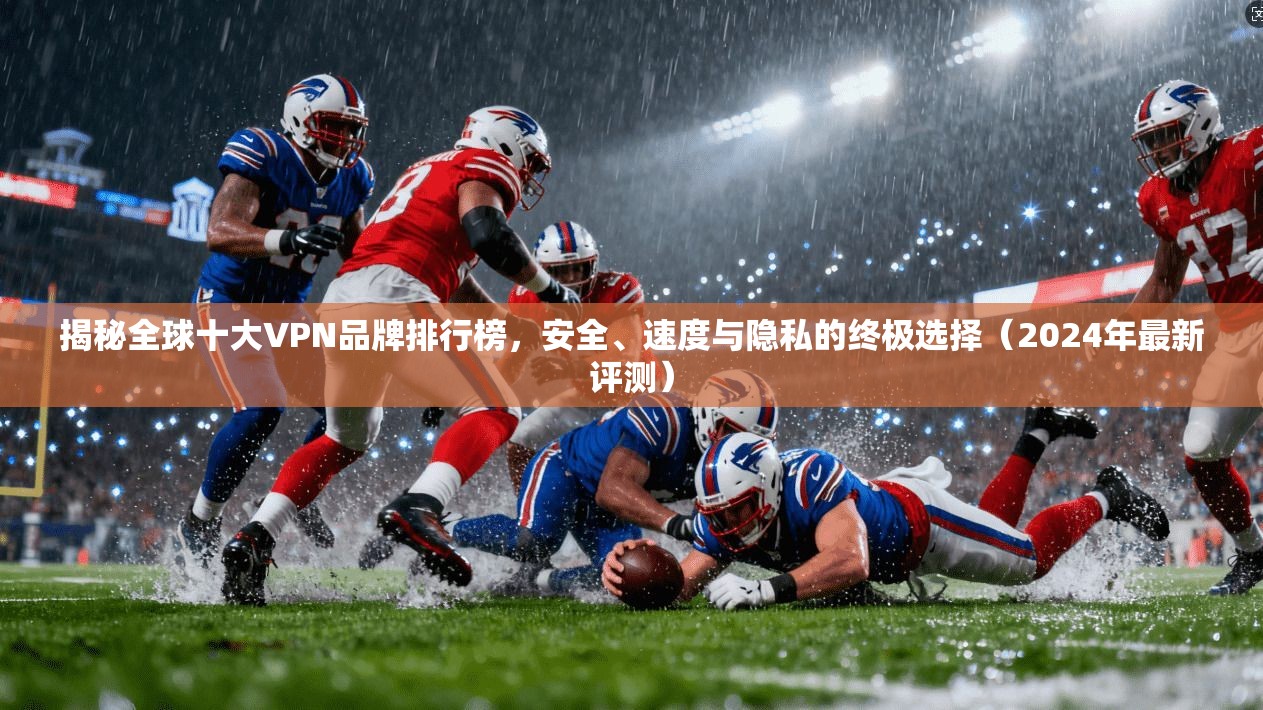 揭秘全球十大VPN品牌排行榜，安全、速度与隐私的终极选择（2024年最新评测）