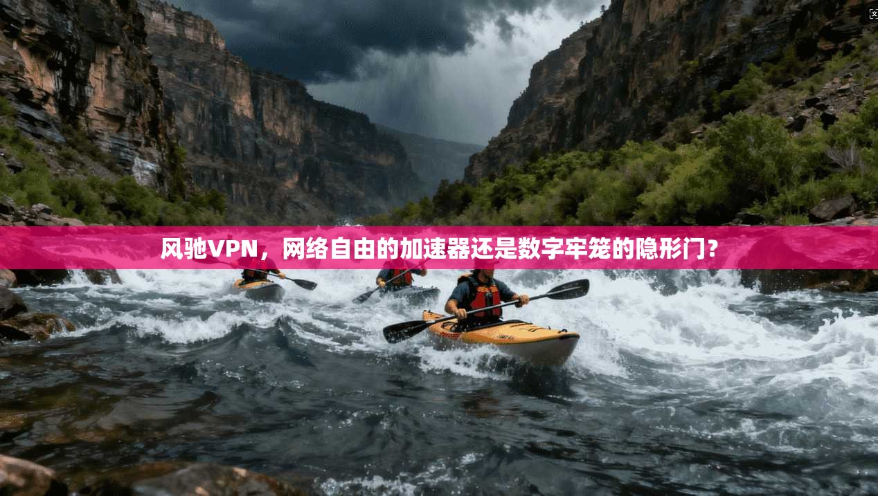 风驰VPN，网络自由的加速器还是数字牢笼的隐形门？