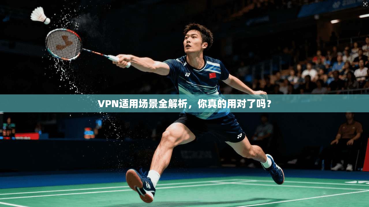 VPN适用场景全解析，你真的用对了吗？