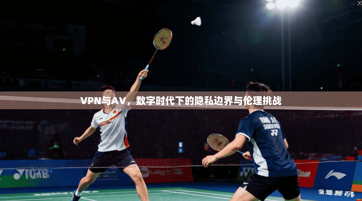 VPN与AV，数字时代下的隐私边界与伦理挑战