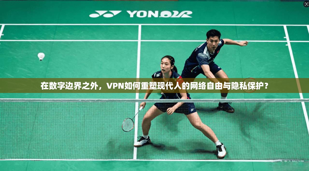 在数字边界之外，VPN如何重塑现代人的网络自由与隐私保护？